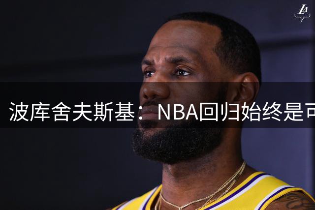 波库舍夫斯基：NBA回归始终是可能实现的梦想